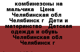 комбинезоны на мальчика › Цена ­ 200 - Челябинская обл., Челябинск г. Дети и материнство » Детская одежда и обувь   . Челябинская обл.,Челябинск г.